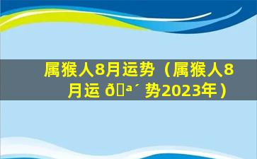 属猴人8月运势（属猴人8月运 🪴 势2023年）